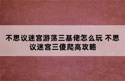 不思议迷宫游荡三基佬怎么玩 不思议迷宫三傻爬高攻略